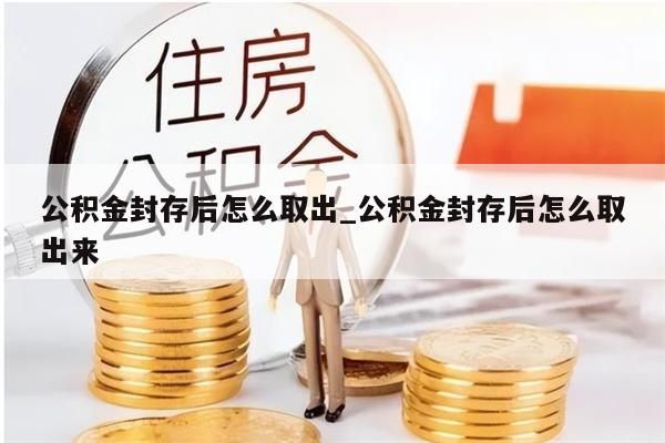 公积金封存后怎么取出_公积金封存后怎么取出来